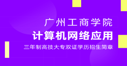 广州工商学院计算机网络应用专业三年制高技大专双证学历招生简章