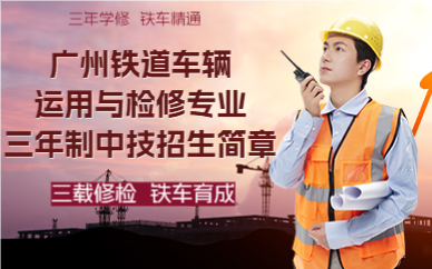 广州铁道车辆运用与检修专业三年制中技招生简章